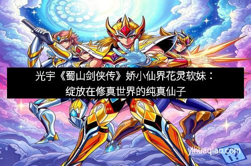 光宇《蜀山剑侠传》娇小仙界花灵软妹:绽放在修真世界的纯真仙子 光宇《蜀山剑侠传》娇小仙界花灵软妹:绽放在修真世界的纯真仙子