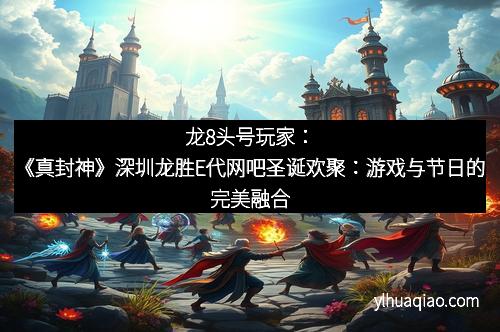龙8头号玩家:《真封神》深圳龙胜E代网吧圣诞欢聚:游戏与节日的完美融合 龙8头号玩家:《真封神》深圳龙胜E代网吧圣诞欢聚:游戏与节日的完美融合