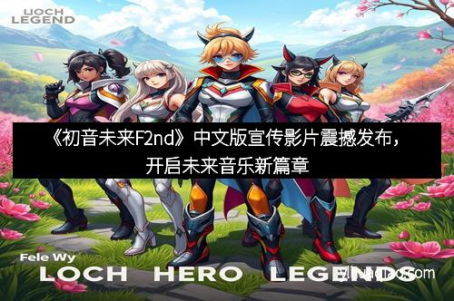 《初音未来F2nd》中文版宣传影片震撼发布,开启未来音乐新篇章 《初音未来F2nd》中文版宣传影片震撼发布,开启未来音乐新篇章